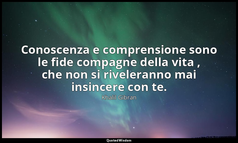 Conoscenza e comprensione sono le fide compagne della vita , che non si rivelera — Khalil Gibran