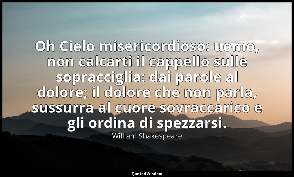 Oh Cielo misericordioso: uomo, non calcarti il cappello sulle sopracciglia: dai  — William Shakespeare