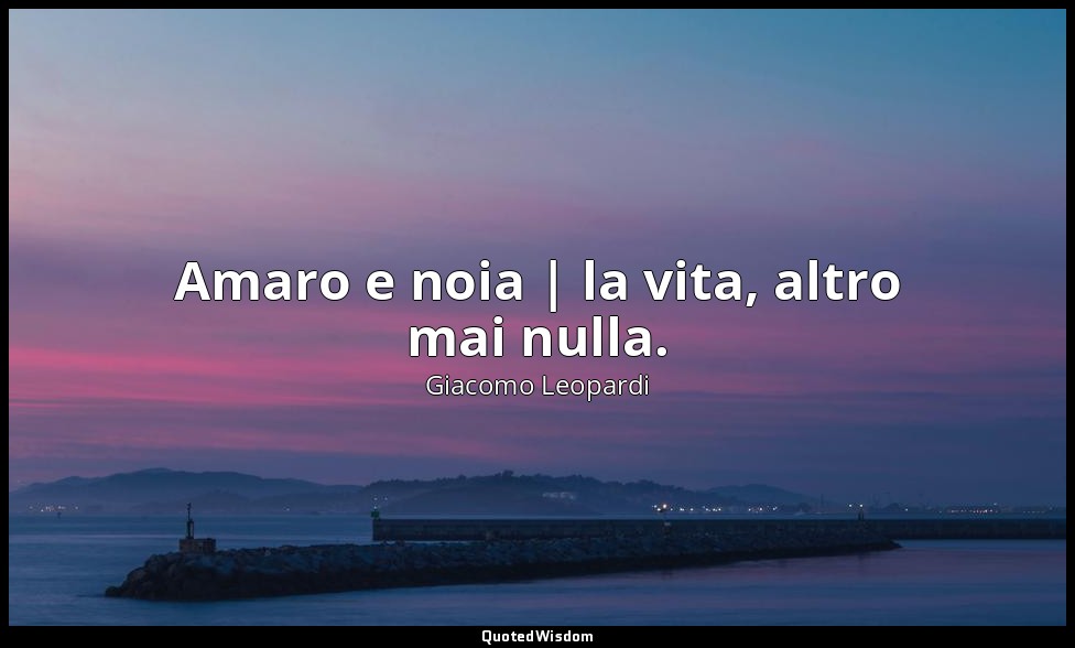 Amaro e noia | la vita, altro mai nulla. — Giacomo Leopardi