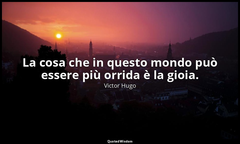 La cosa che in questo mondo può essere più orrida è la gioia. — Victor Hugo