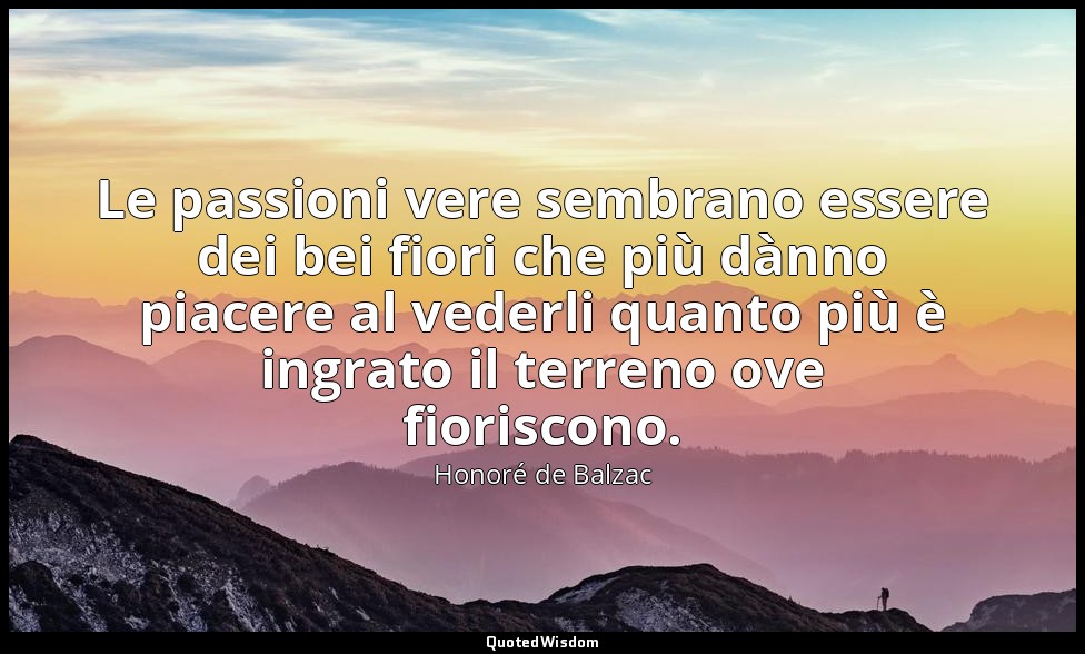 Le passioni vere sembrano essere dei bei fiori che più dànno piacere al vederli  — Honoré de Balzac