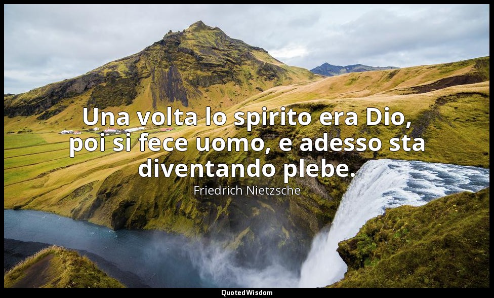 Una volta lo spirito era Dio, poi si fece uomo, e adesso sta diventando plebe. — Friedrich Nietzsche