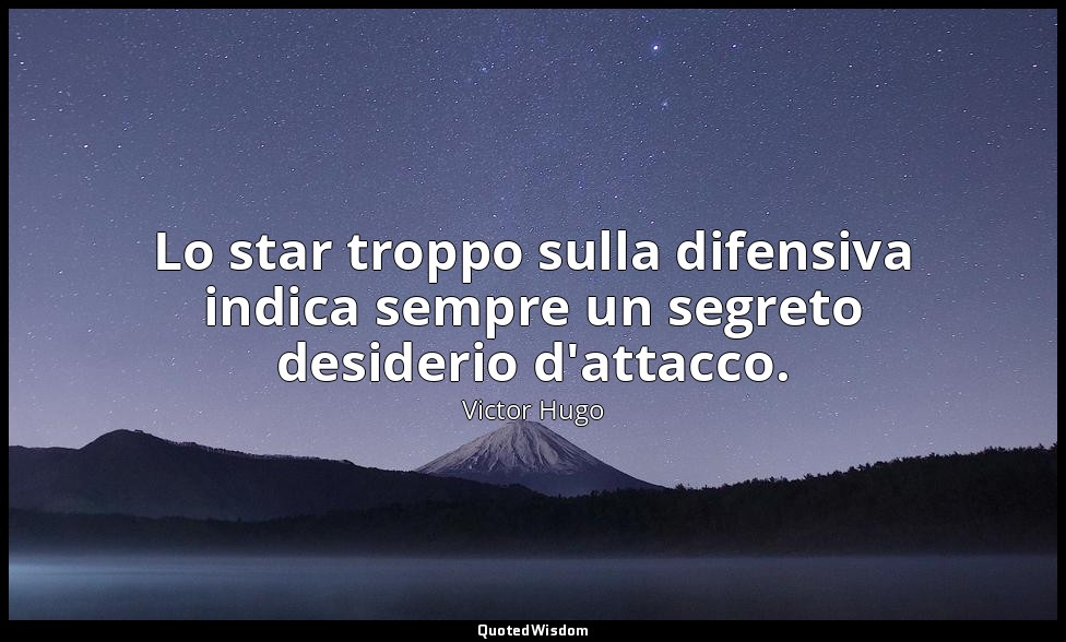 Lo star troppo sulla difensiva indica sempre un segreto desiderio d'attacco. — Victor Hugo