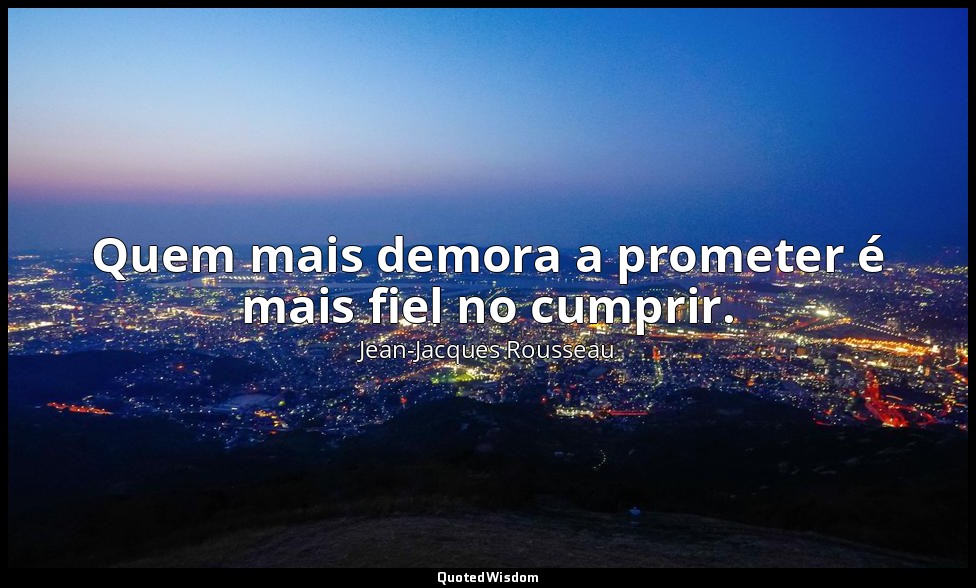 Quem mais demora a prometer é mais fiel no cumprir. — Jean-Jacques Rousseau