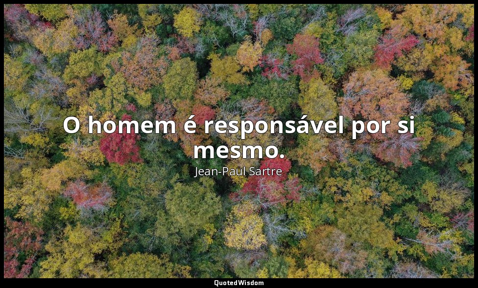 O homem é responsável por si mesmo. — Jean-Paul Sartre