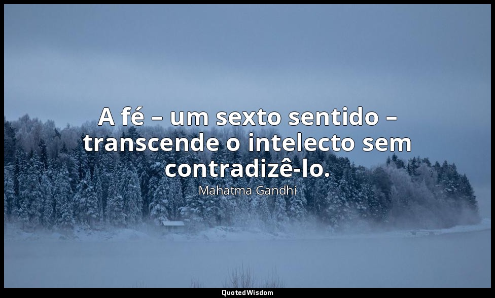 A fé – um sexto sentido – transcende o intelecto sem contradizê-lo. — Mahatma Gandhi