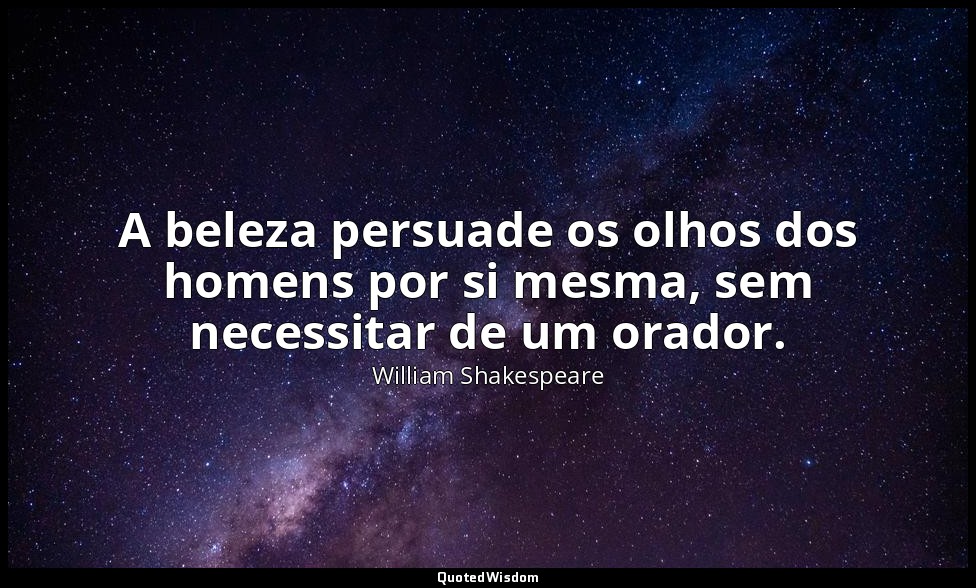 A beleza persuade os olhos dos homens por si mesma, sem necessitar de um orador. — William Shakespeare