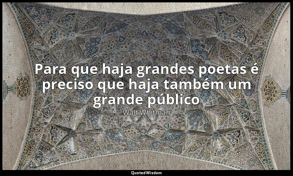Para que haja grandes poetas é preciso que haja também um grande público — Walt Whitman