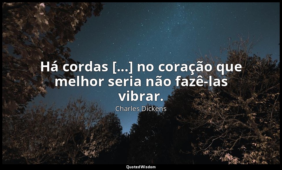 Há cordas [...] no coração que melhor seria não fazê-las vibrar. — Charles Dickens