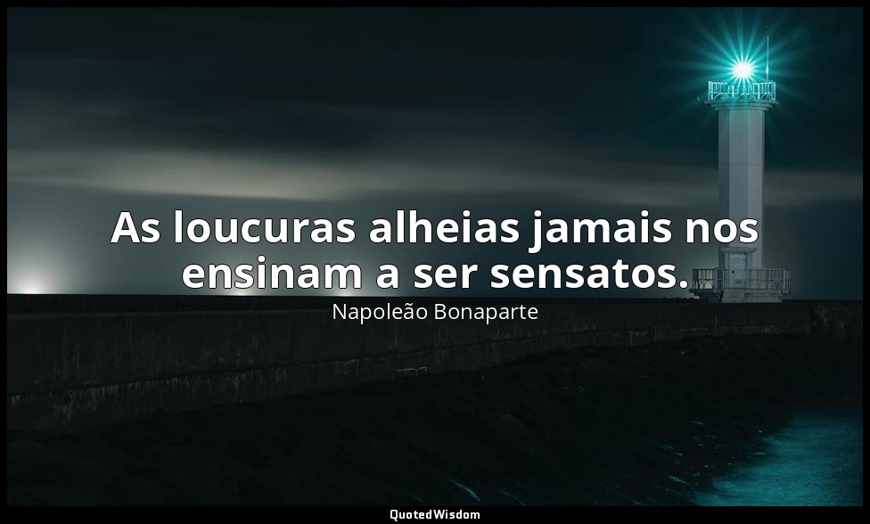 As loucuras alheias jamais nos ensinam a ser sensatos. — Napoleão Bonaparte