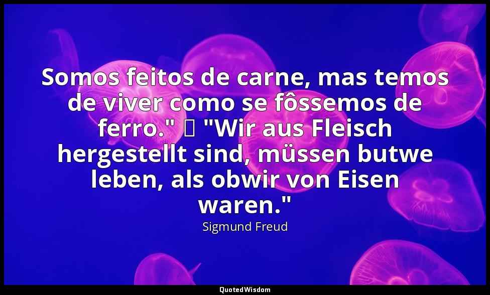 Somos feitos de carne, mas temos de viver como se fôssemos de ferro." → "Wir aus — Sigmund Freud
