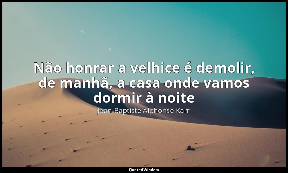 Não honrar a velhice é demolir, de manhã, a casa onde vamos dormir à noite — Jean-Baptiste Alphonse Karr