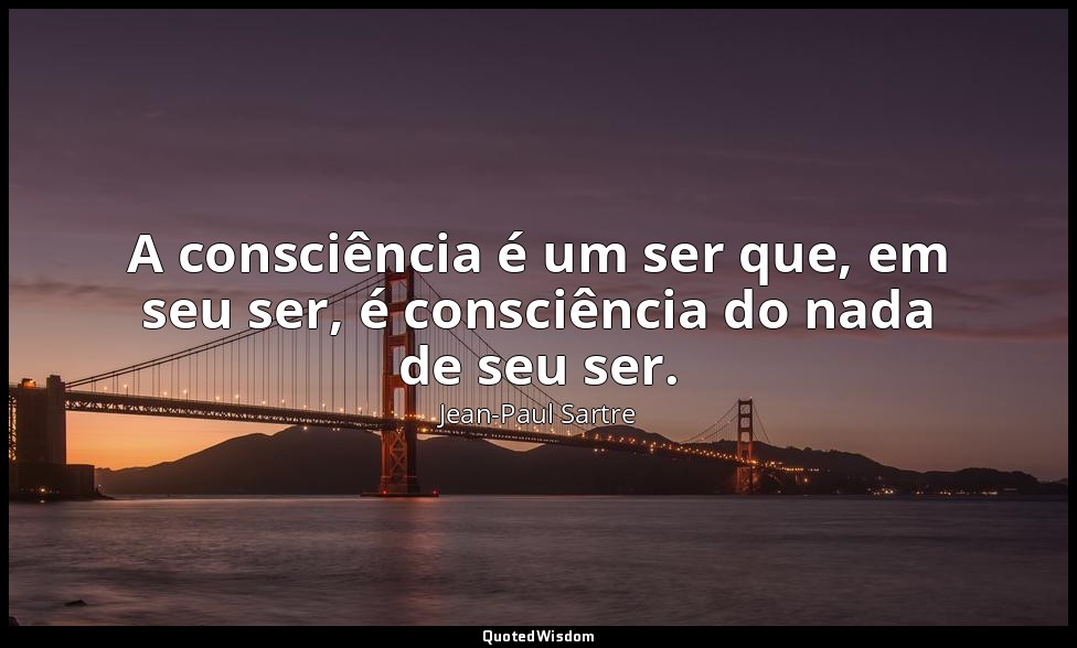 A consciência é um ser que, em seu ser, é consciência do nada de seu ser. — Jean-Paul Sartre