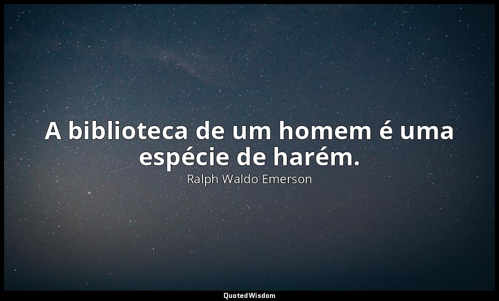 A biblioteca de um homem é uma espécie de harém. — Ralph Waldo Emerson