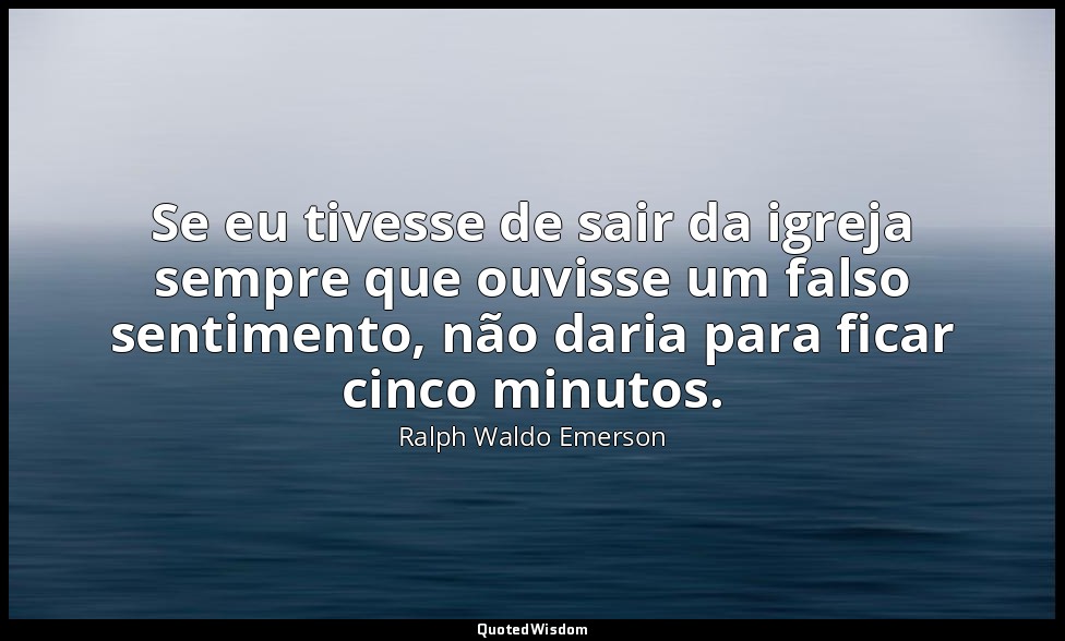 Se eu tivesse de sair da igreja sempre que ouvisse um falso sentimento, não dari — Ralph Waldo Emerson