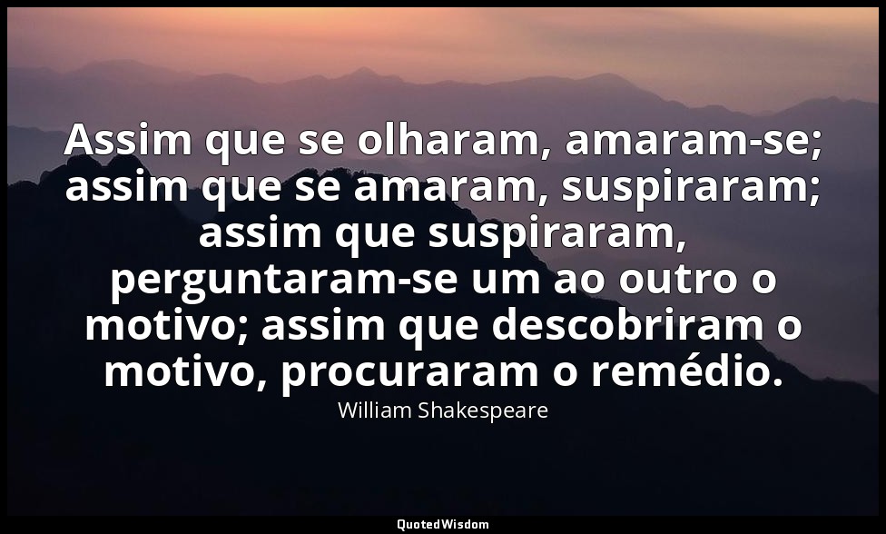 Assim que se olharam, amaram-se; assim que se amaram, suspiraram; assim que susp — William Shakespeare