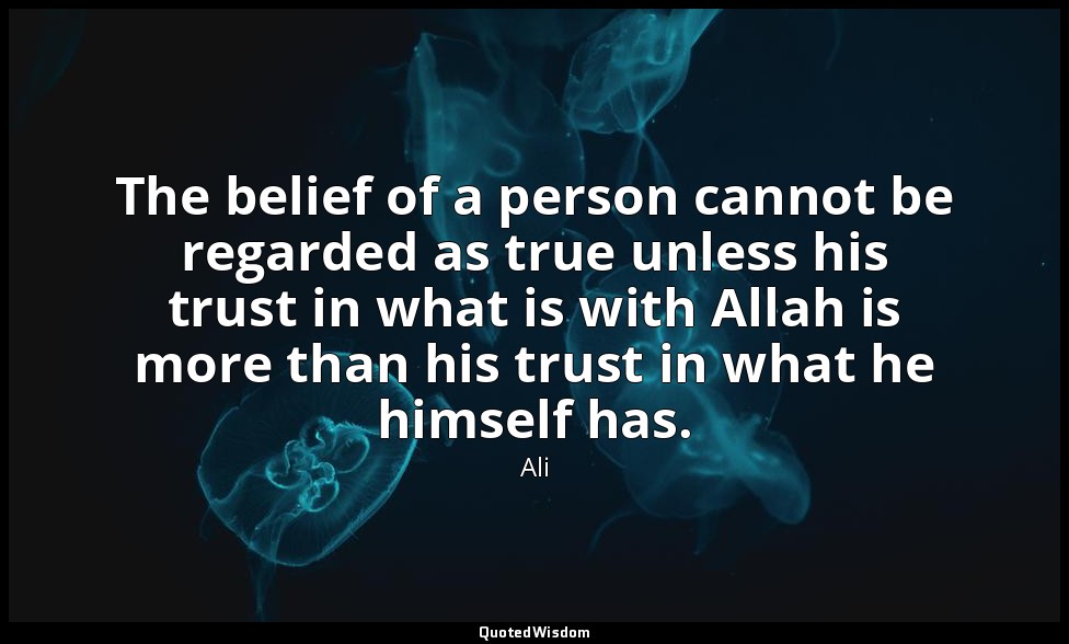The belief of a person cannot be regarded as true unless his trust in what is wi — Ali