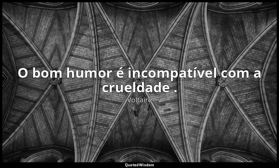 O bom humor é incompatível com a crueldade . — Voltaire