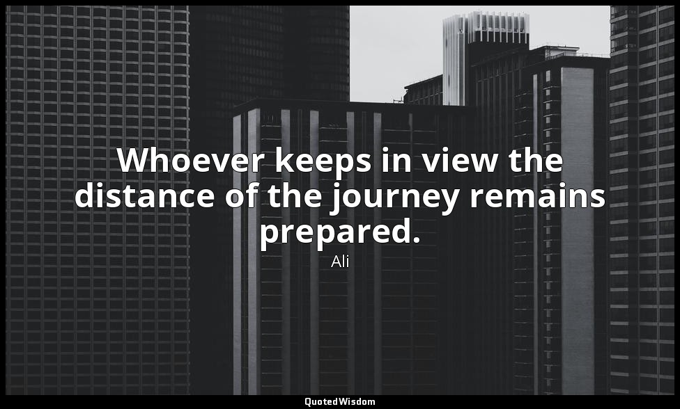 Whoever keeps in view the distance of the journey remains prepared. — Ali