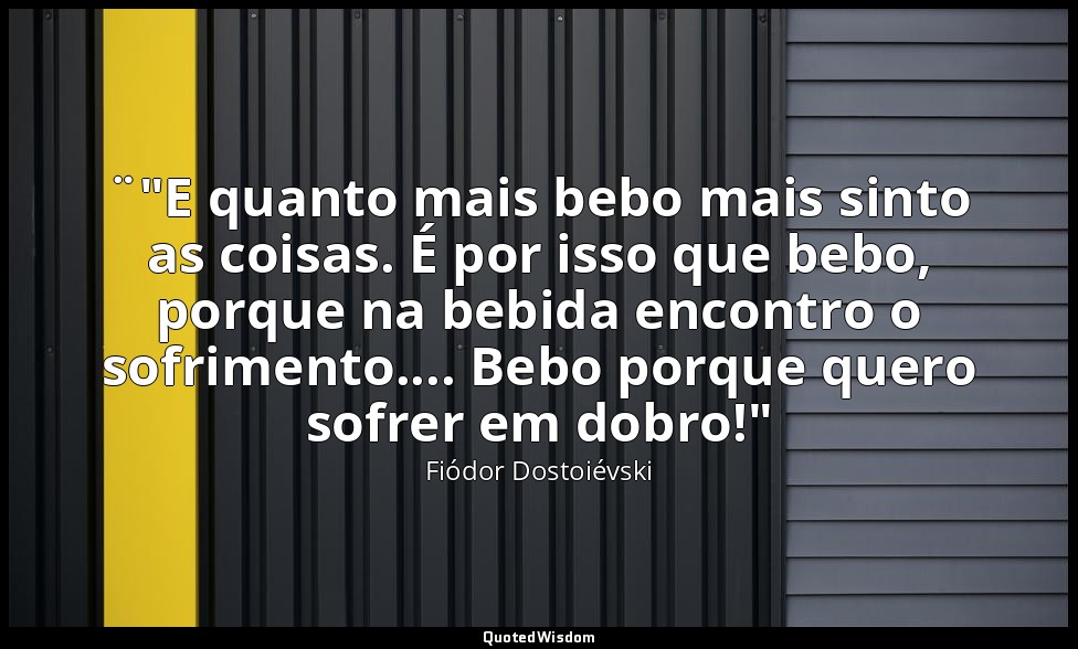 ¨"E quanto mais bebo mais sinto as coisas. É por isso que bebo, porque na bebida — Fiódor Dostoiévski