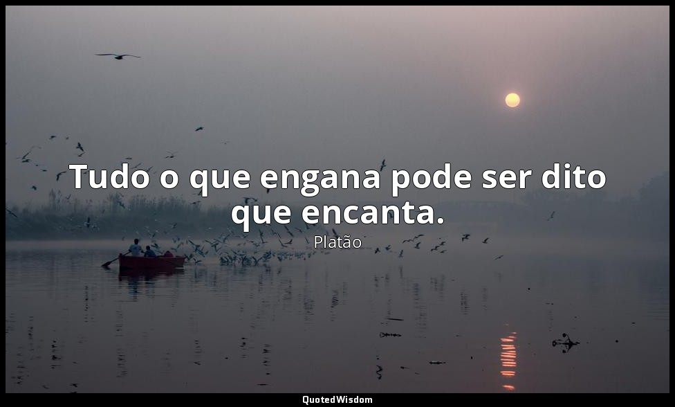 Tudo o que engana pode ser dito que encanta. — Platão