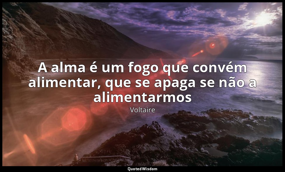 A alma é um fogo que convém alimentar, que se apaga se não a alimentarmos — Voltaire