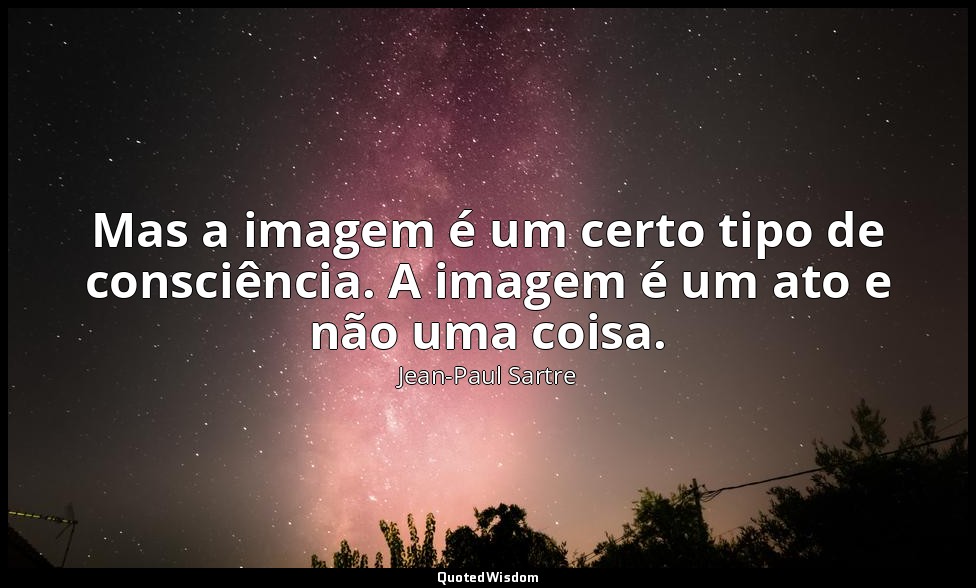 Mas a imagem é um certo tipo de consciência. A imagem é um ato e não uma coisa. — Jean-Paul Sartre