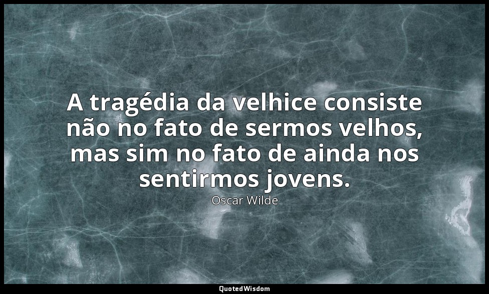 A tragédia da velhice consiste não no fato de sermos velhos, mas sim no fato de  — Oscar Wilde