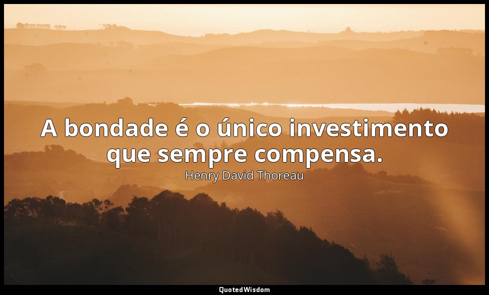 A bondade é o único investimento que sempre compensa. — Henry David Thoreau