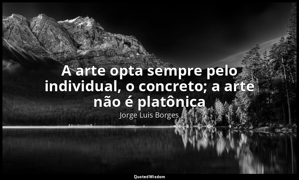 A arte opta sempre pelo individual, o concreto; a arte não é platônica — Jorge Luis Borges