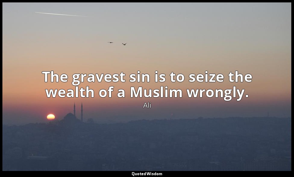 The gravest sin is to seize the wealth of a Muslim wrongly. — Ali