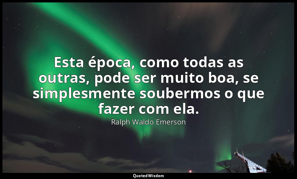 Esta época, como todas as outras, pode ser muito boa, se simplesmente soubermos  — Ralph Waldo Emerson