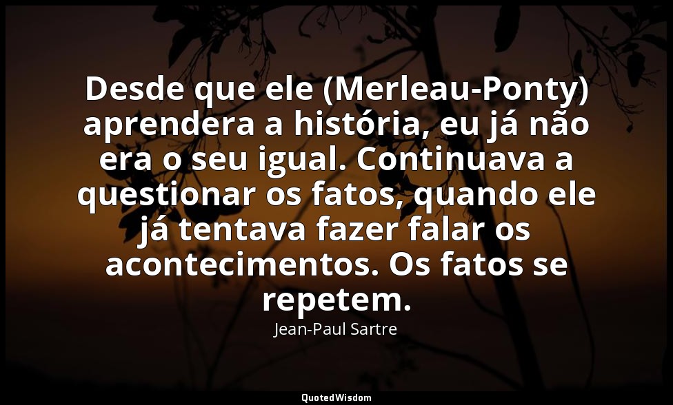 Desde que ele (Merleau-Ponty) aprendera a história, eu já não era o seu igual. C — Jean-Paul Sartre