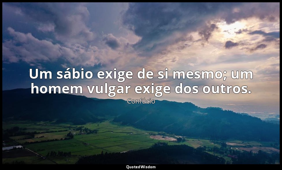 Um sábio exige de si mesmo; um homem vulgar exige dos outros. — Confúcio