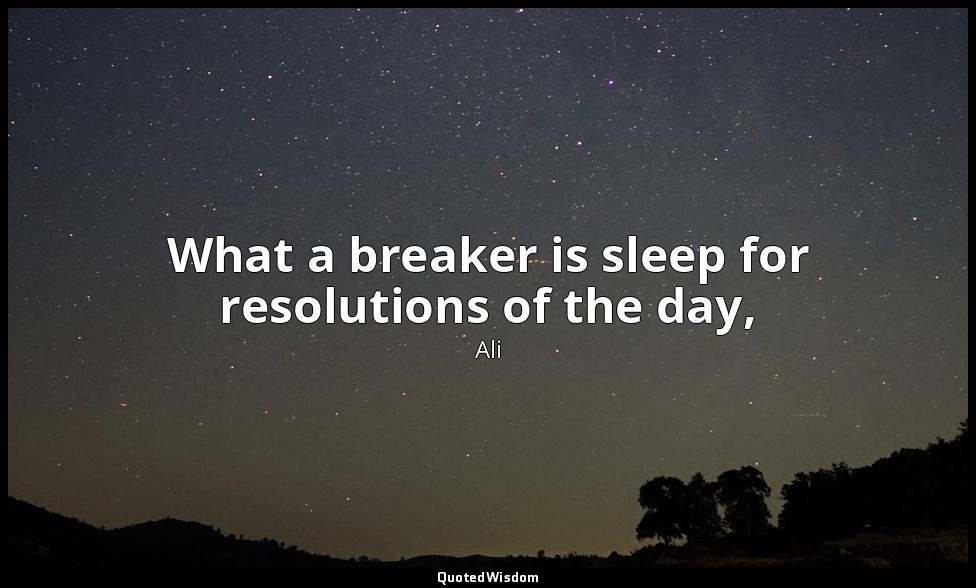 What a breaker is sleep for resolutions of the day, — Ali