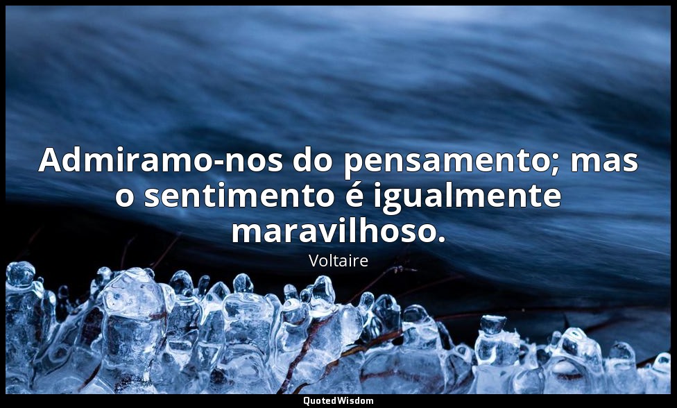 Admiramo-nos do pensamento; mas o sentimento é igualmente maravilhoso. — Voltaire