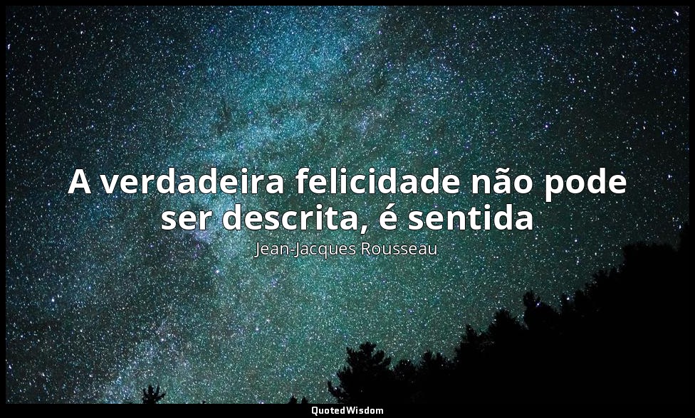 A verdadeira felicidade não pode ser descrita, é sentida — Jean-Jacques Rousseau