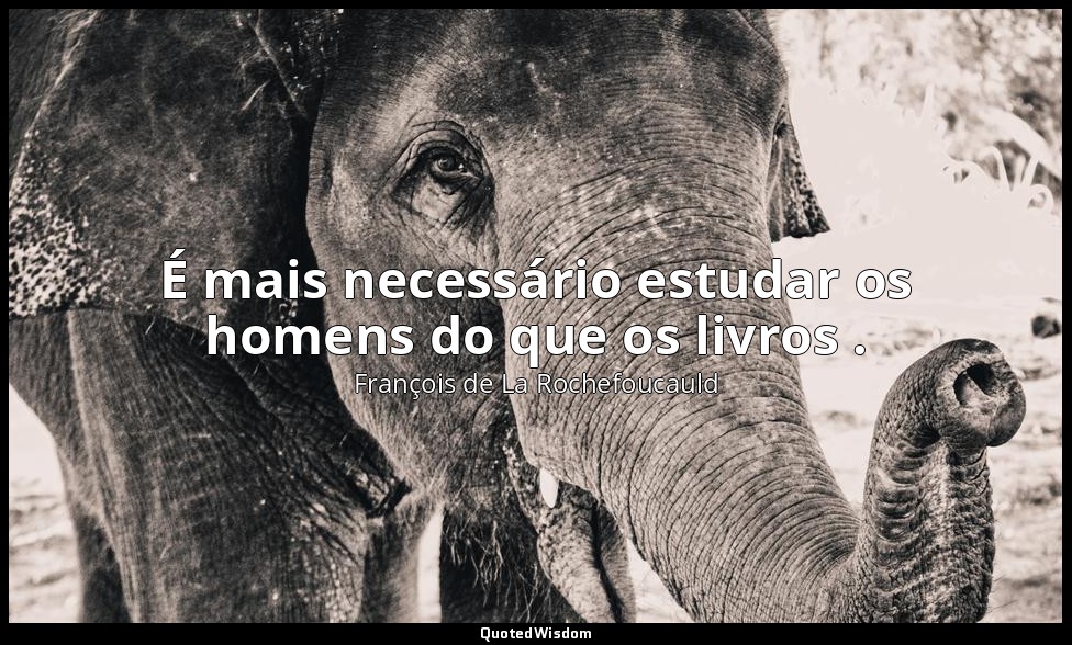 É mais necessário estudar os homens do que os livros . — François de La Rochefoucauld