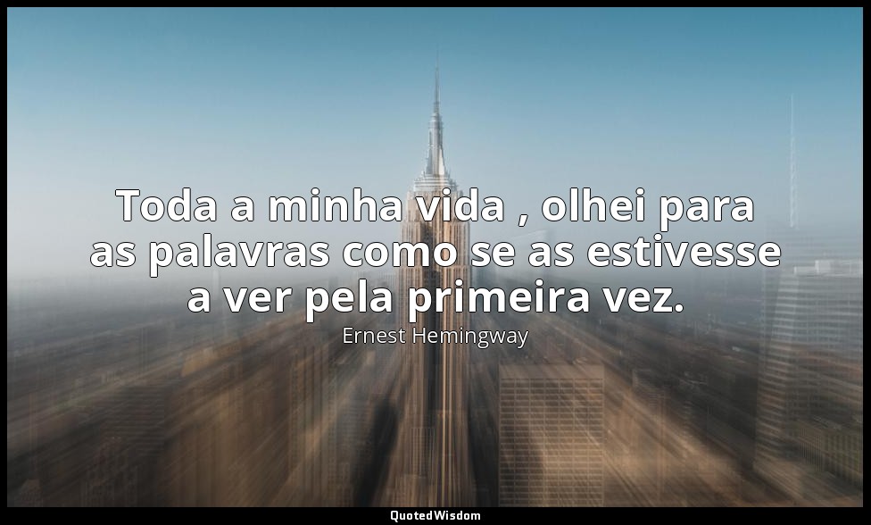 Toda a minha vida , olhei para as palavras como se as estivesse a ver pela prime — Ernest Hemingway