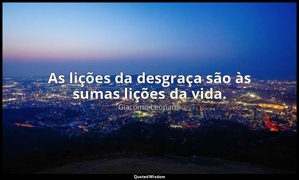 As lições da desgraça são às sumas lições da vida. — Giacomo Leopardi