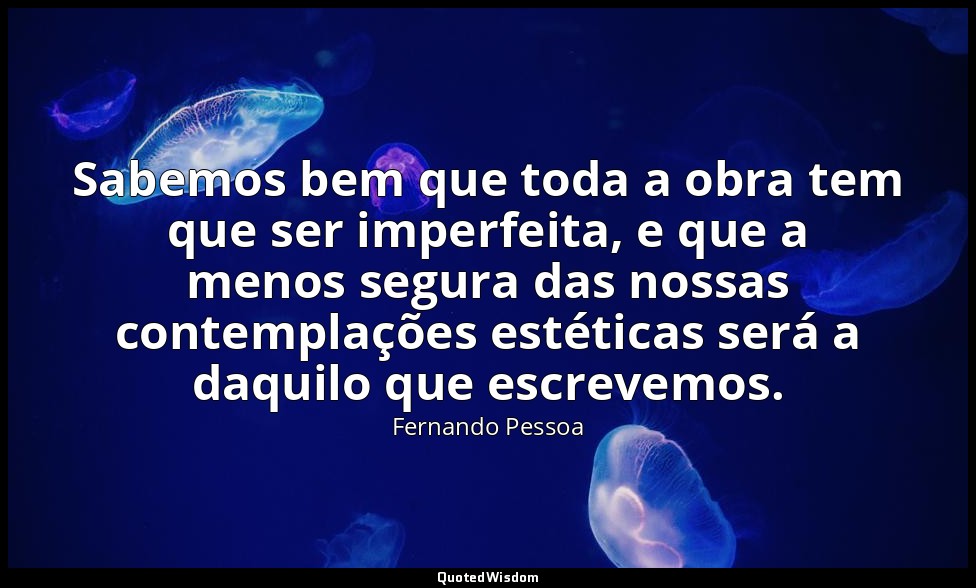Sabemos bem que toda a obra tem que ser imperfeita, e que a menos segura das nos — Fernando Pessoa