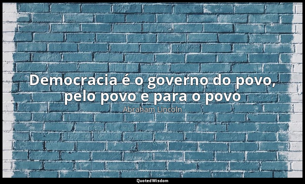 Democracia é o governo do povo, pelo povo e para o povo — Abraham Lincoln
