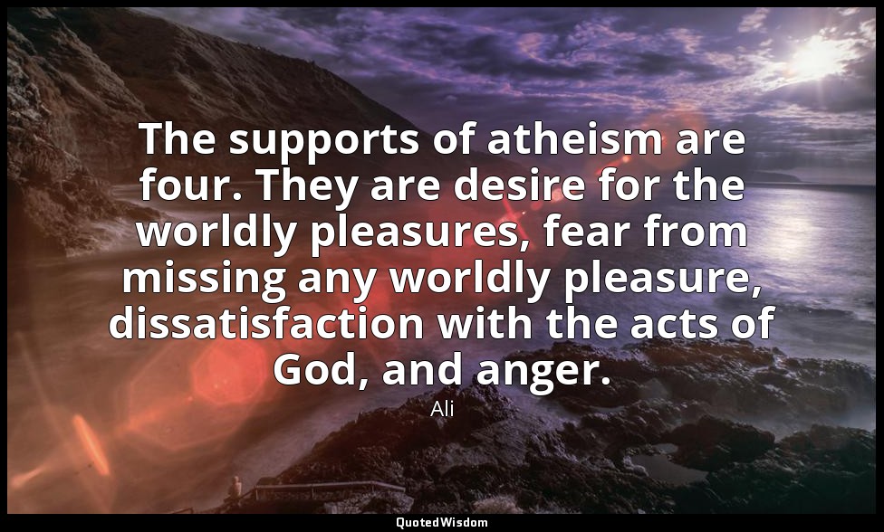 The supports of atheism are four. They are desire for the worldly pleasures, fea — Ali