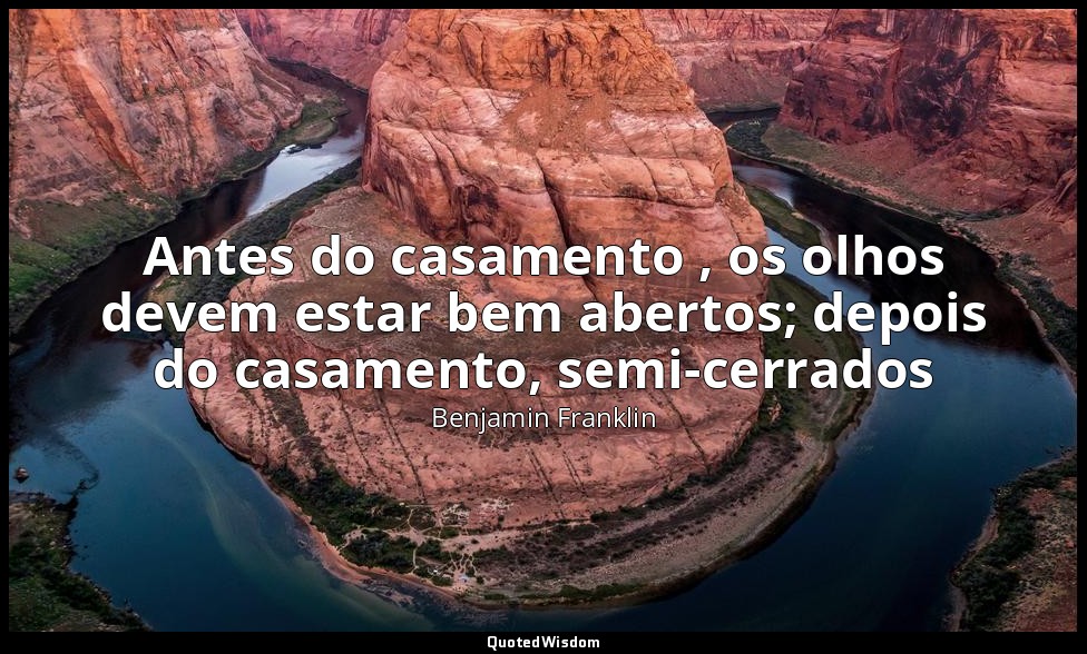 Antes do casamento , os olhos devem estar bem abertos; depois do casamento, semi — Benjamin Franklin