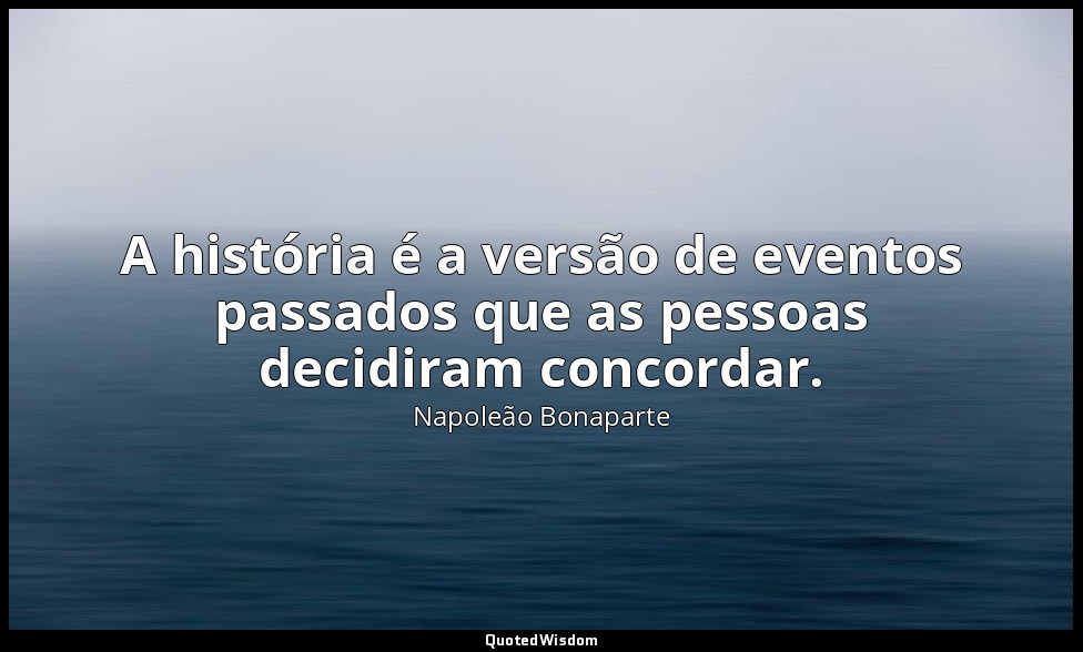 A história é a versão de eventos passados que as pessoas decidiram concordar. — Napoleão Bonaparte