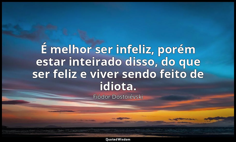 É melhor ser infeliz, porém estar inteirado disso, do que ser feliz e viver send — Fiódor Dostoiévski