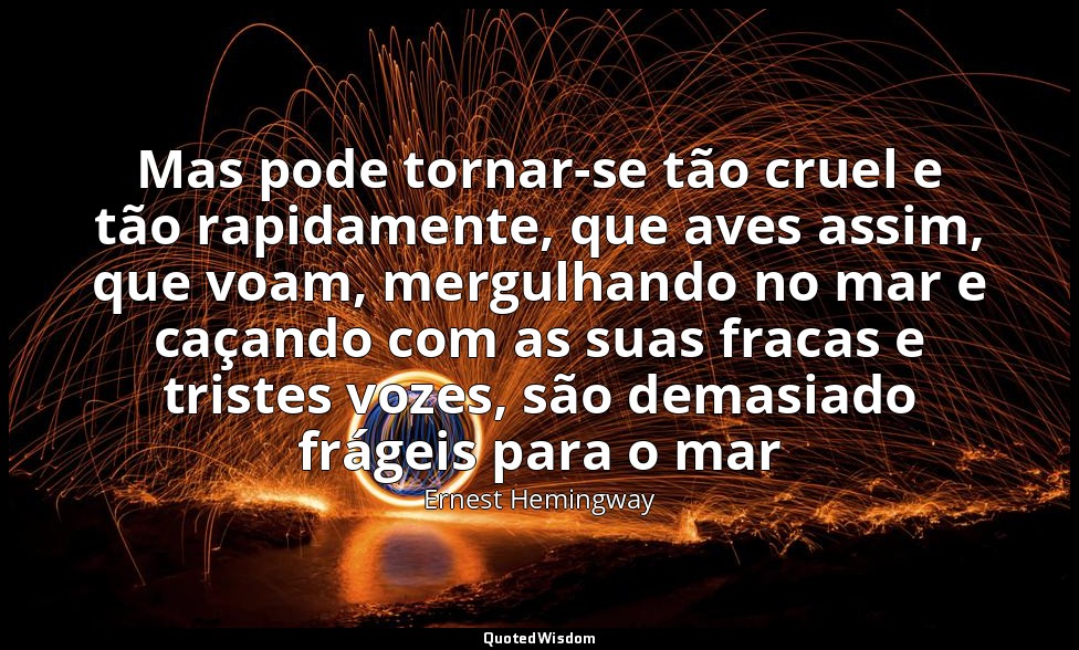 Mas pode tornar-se tão cruel e tão rapidamente, que aves assim, que voam, mergul — Ernest Hemingway