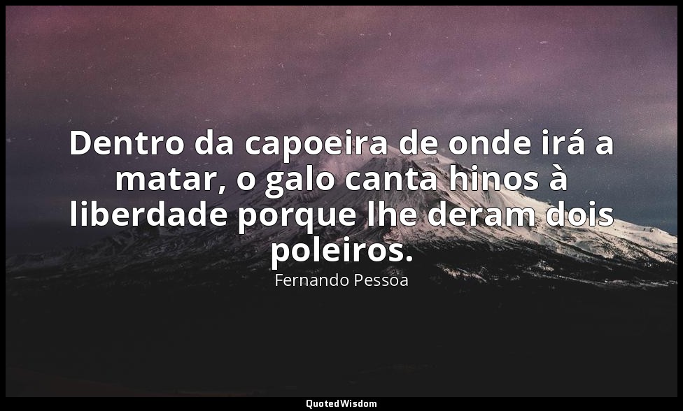 Dentro da capoeira de onde irá a matar, o galo canta hinos à liberdade porque lh — Fernando Pessoa