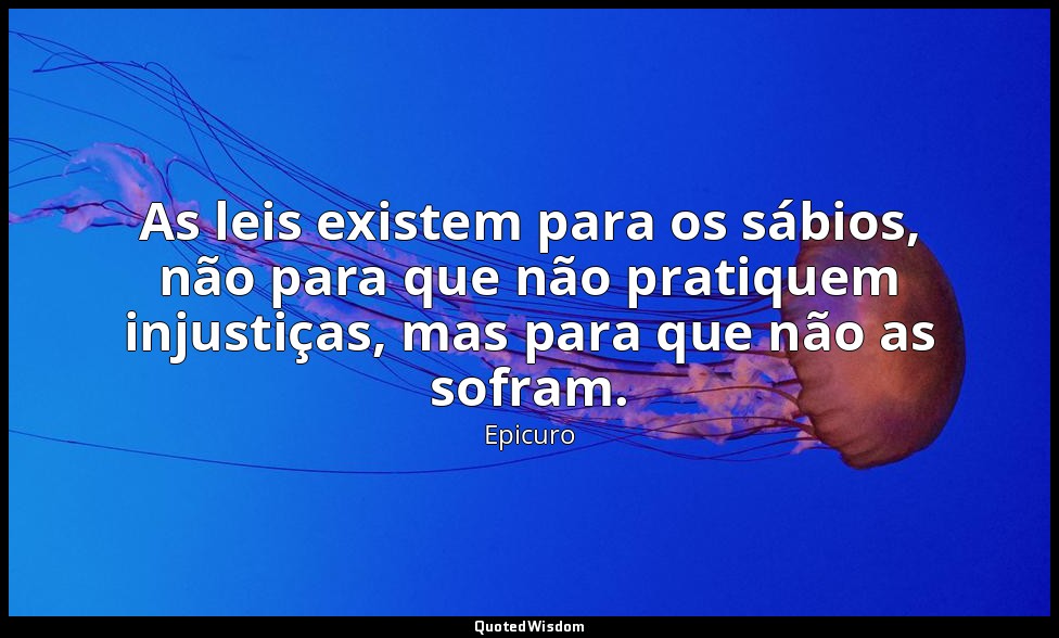 As leis existem para os sábios, não para que não pratiquem injustiças, mas para  — Epicuro