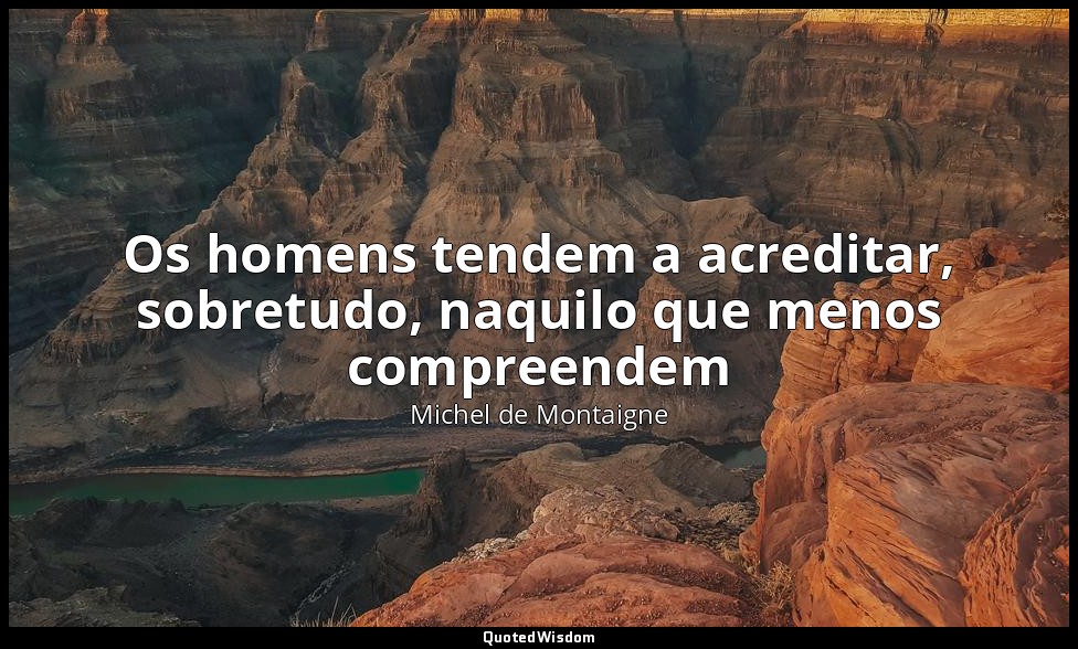 Os homens tendem a acreditar, sobretudo, naquilo que menos compreendem — Michel de Montaigne
